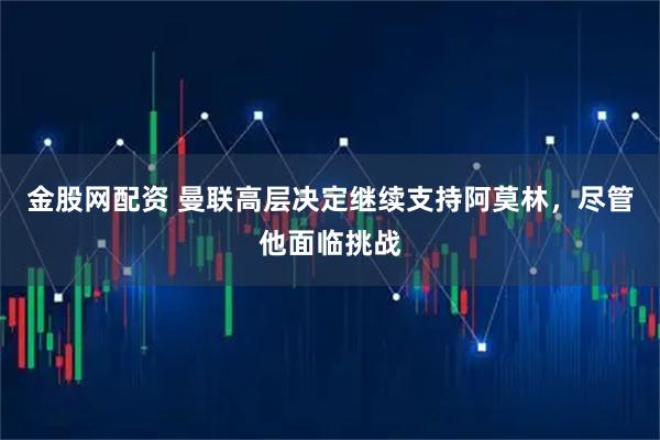 金股网配资 曼联高层决定继续支持阿莫林，尽管他面临挑战