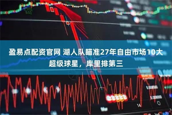 盈易点配资官网 湖人队瞄准27年自由市场10大超级球星，库里排第三