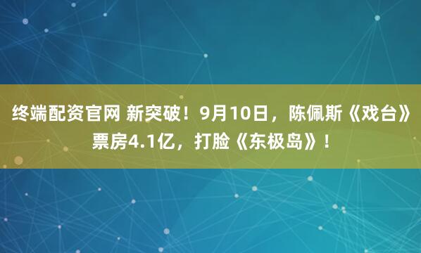 终端配资官网 新突破！9月10日，陈佩斯《戏台》票房4.1亿，打脸《东极岛》！