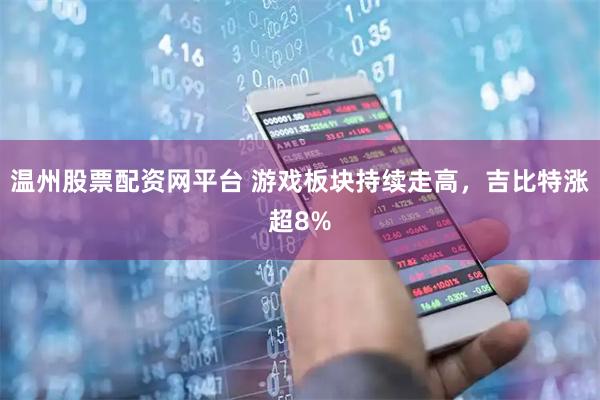 温州股票配资网平台 游戏板块持续走高，吉比特涨超8%