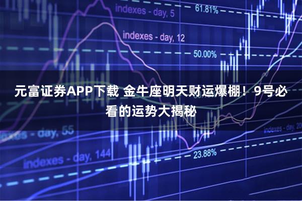 元富证券APP下载 金牛座明天财运爆棚！9号必看的运势大揭秘