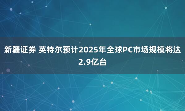 新疆证券 英特尔预计2025年全球PC市场规模将达2.9亿台