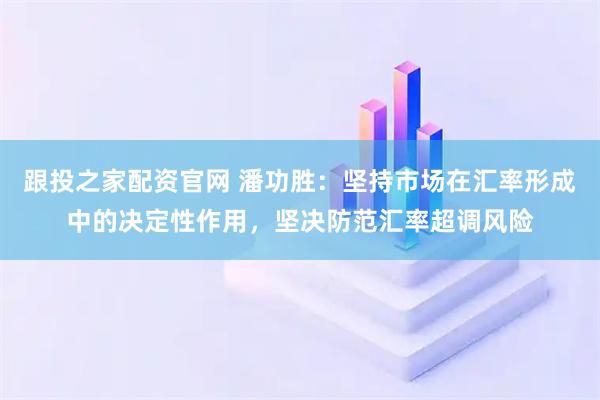 跟投之家配资官网 潘功胜：坚持市场在汇率形成中的决定性作用，坚决防范汇率超调风险