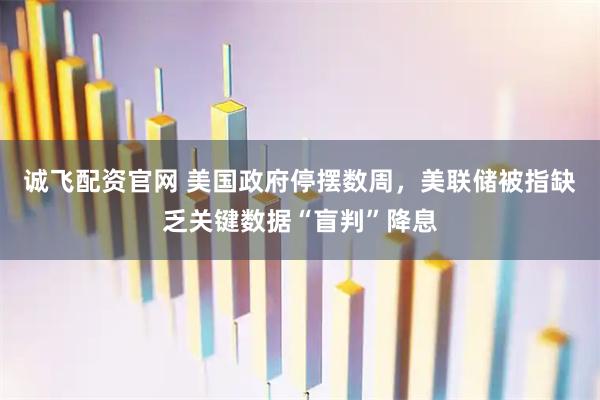 诚飞配资官网 美国政府停摆数周，美联储被指缺乏关键数据“盲判”降息