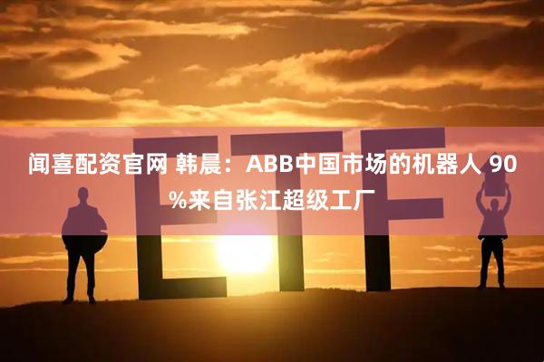 闻喜配资官网 韩晨：ABB中国市场的机器人 90%来自张江超级工厂