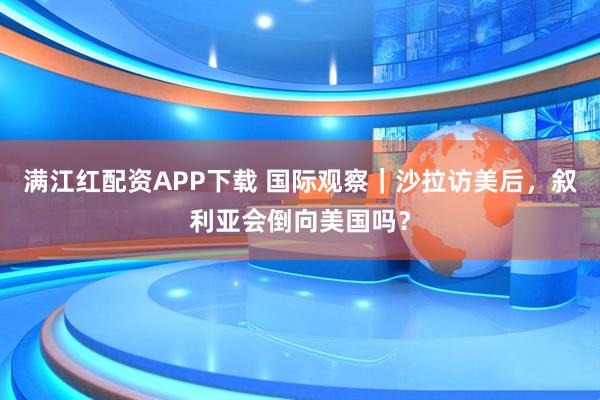 满江红配资APP下载 国际观察｜沙拉访美后，叙利亚会倒向美国吗？