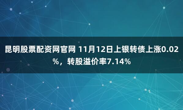 昆明股票配资网官网 11月12日上银转债上涨0.02%，转股溢价率7.14%