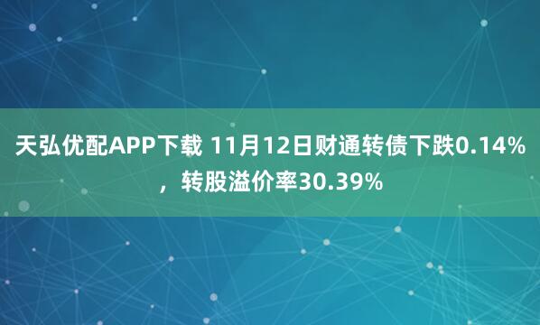 天弘优配APP下载 11月12日财通转债下跌0.14%，转股溢价率30.39%