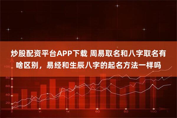 炒股配资平台APP下载 周易取名和八字取名有啥区别，易经和生辰八字的起名方法一样吗