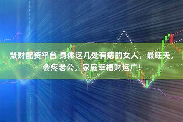 聚财配资平台 身体这几处有痣的女人，最旺夫，会疼老公，家庭幸福财运广！