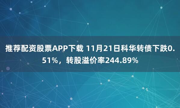 推荐配资股票APP下载 11月21日科华转债下跌0.51%，转股溢价率244.89%