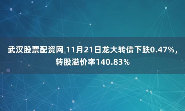 武汉股票配资网 11月21日龙大转债下跌0.47%，转股溢价率140.83%