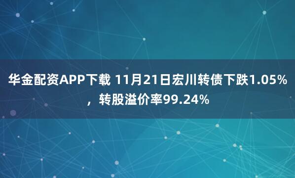 华金配资APP下载 11月21日宏川转债下跌1.05%，转股溢价率99.24%