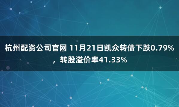 杭州配资公司官网 11月21日凯众转债下跌0.79%，转股溢价率41.33%