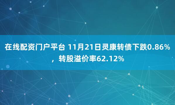 在线配资门户平台 11月21日灵康转债下跌0.86%，转股溢价率62.12%