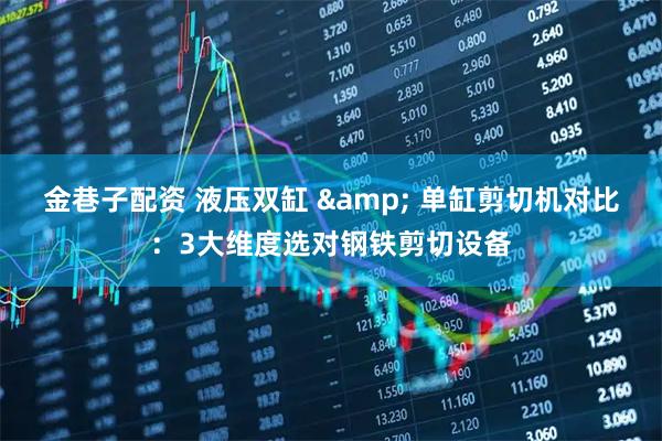 金巷子配资 液压双缸 & 单缸剪切机对比：3大维度选对钢铁剪切设备