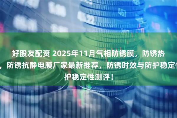 好股友配资 2025年11月气相防锈膜，防锈热收缩膜，防锈抗静电膜厂家最新推荐，防锈时效与防护稳定性测评！