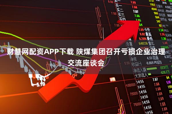 财慧网配资APP下载 陕煤集团召开亏损企业治理交流座谈会