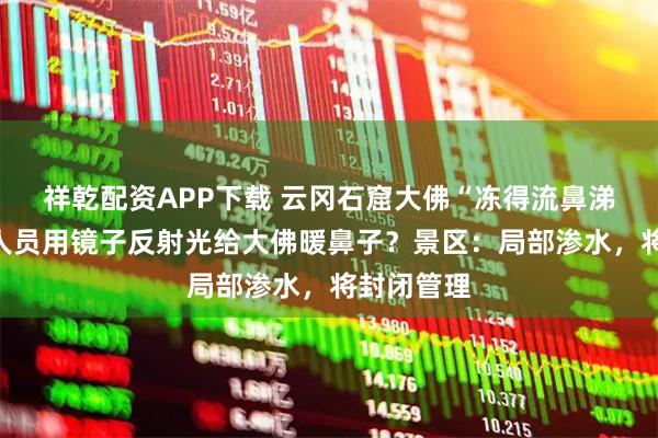 祥乾配资APP下载 云冈石窟大佛“冻得流鼻涕”？工作人员用镜子反射光给大佛暖鼻子？景区：局部渗水，将封闭管理