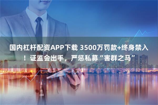 国内杠杆配资APP下载 3500万罚款+终身禁入！证监会出手，严惩私募“害群之马”