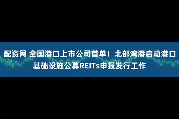 配资网 全国港口上市公司首单！北部湾港启动港口基础设施公募REITs申报发行工作