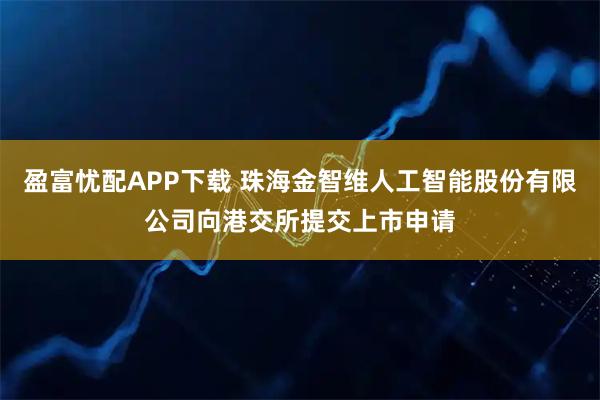 盈富忧配APP下载 珠海金智维人工智能股份有限公司向港交所提交上市申请