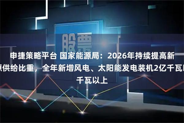 申捷策略平台 国家能源局：2026年持续提高新能源供给比重，全年新增风电、太阳能发电装机2亿千瓦以上