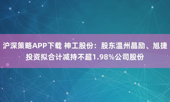 沪深策略APP下载 神工股份：股东温州晶励、旭捷投资拟合计减持不超1.98%公司股份