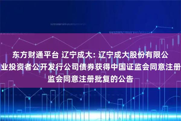 东方财通平台 辽宁成大: 辽宁成大股份有限公司关于向专业投资者公开发行公司债券获得中国证监会同意注册批复的公告