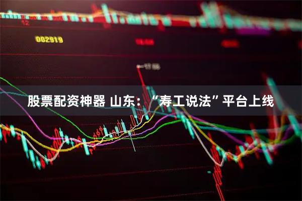 股票配资神器 山东：“寿工说法”平台上线