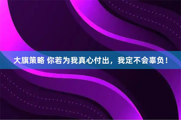 大旗策略 你若为我真心付出，我定不会辜负！