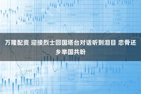 万隆配资 迎接烈士回国塔台对话听到泪目 忠骨还乡举国共盼