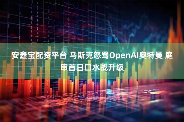 安鑫宝配资平台 马斯克怒骂OpenAI奥特曼 庭审首日口水战升级